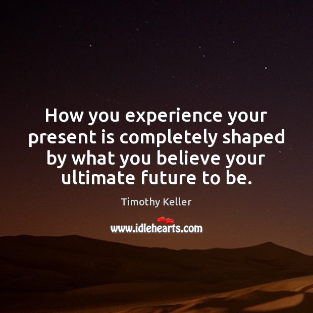 How you experience your present is completely shaped by what you believe Image