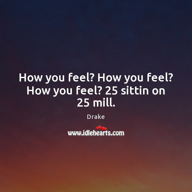 How you feel? How you feel? How you feel? 25 sittin on 25 mill. Drake Picture Quote