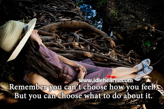 You can’t choose how you feel, but you can choose what to do about it. Advice Quotes Image