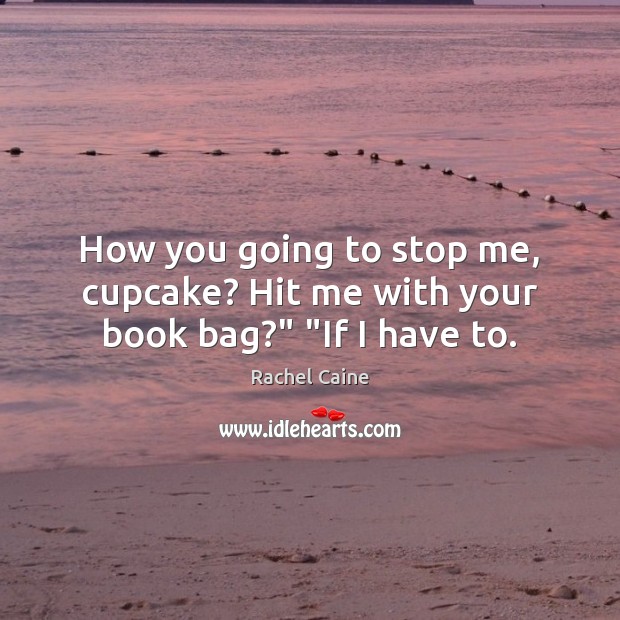 How you going to stop me, cupcake? Hit me with your book bag?” “If I have to. 