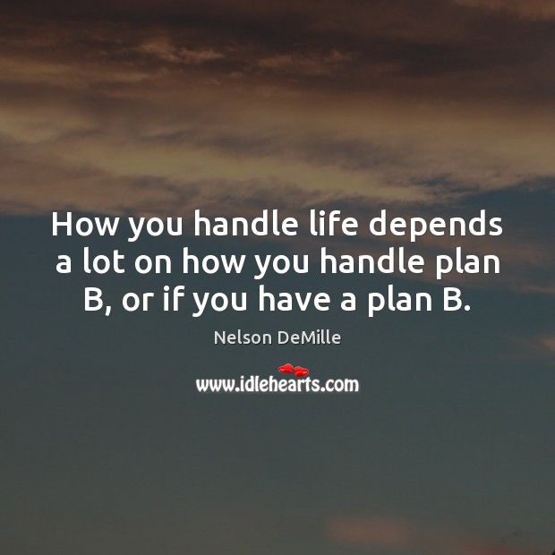 How you handle life depends a lot on how you handle plan B, or if you have a plan B. Nelson DeMille Picture Quote