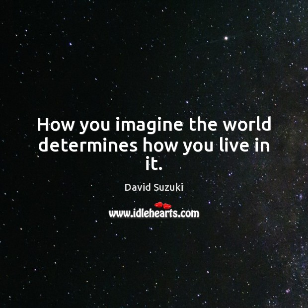 How you imagine the world determines how you live in it. David Suzuki Picture Quote