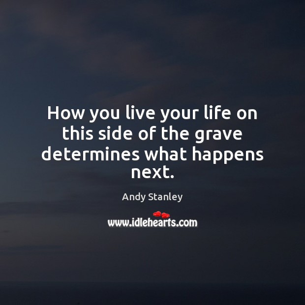 How you live your life on this side of the grave determines what happens next. Andy Stanley Picture Quote