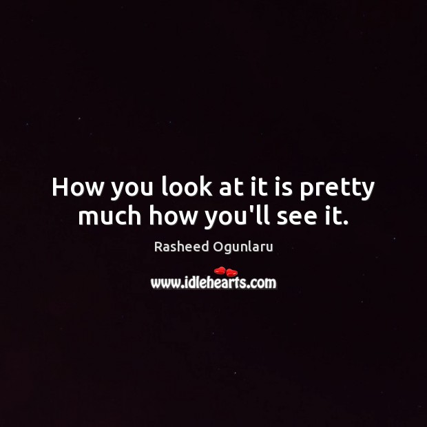 How you look at it is pretty much how you’ll see it. Image