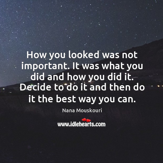 How you looked was not important. It was what you did and how you did it. Decide to do it and then do it the best way you can. Nana Mouskouri Picture Quote