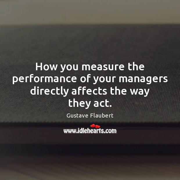 How you measure the performance of your managers directly affects the way they act. Gustave Flaubert Picture Quote