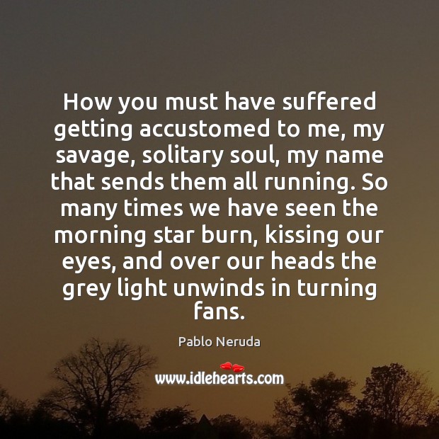 How you must have suffered getting accustomed to me, my savage, solitary Pablo Neruda Picture Quote