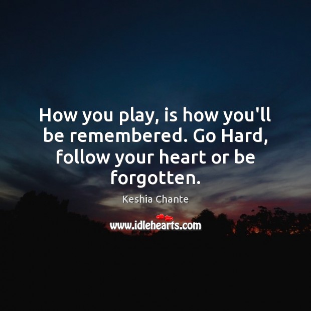 How you play, is how you’ll be remembered. Go Hard, follow your heart or be forgotten. Keshia Chante Picture Quote
