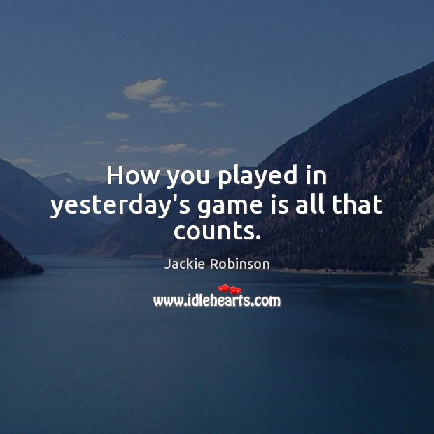 How you played in yesterday’s game is all that counts. Jackie Robinson Picture Quote