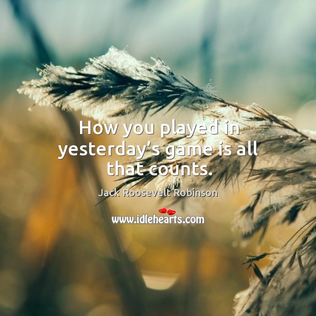 How you played in yesterday’s game is all that counts. Jack Roosevelt Robinson Picture Quote