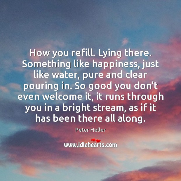 How you refill. Lying there. Something like happiness, just like water, pure Peter Heller Picture Quote