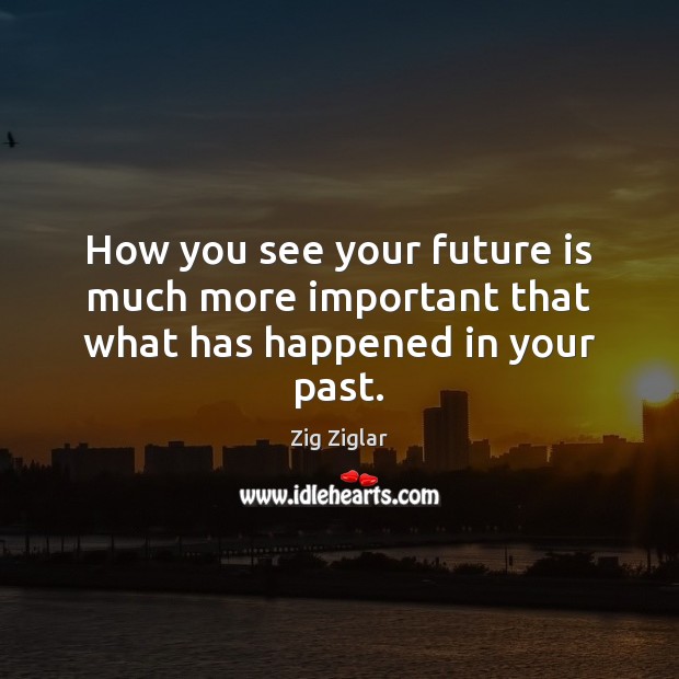 How you see your future is much more important that what has happened in your past. Zig Ziglar Picture Quote
