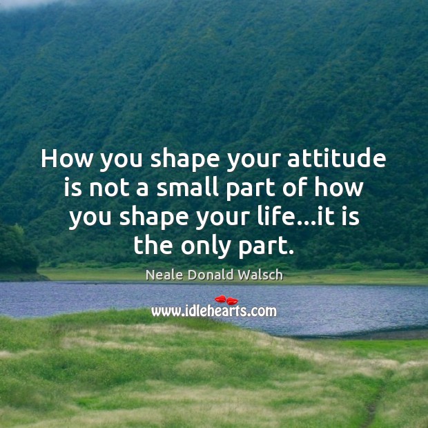 How you shape your attitude is not a small part of how Neale Donald Walsch Picture Quote