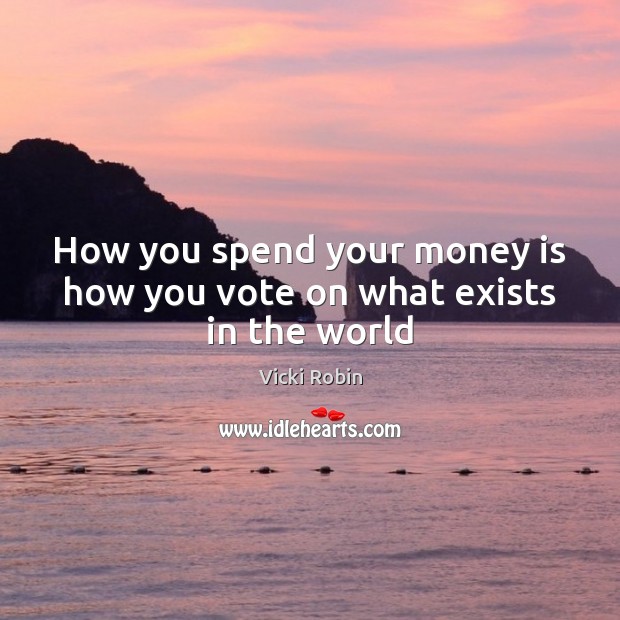 How you spend your money is how you vote on what exists in the world Vicki Robin Picture Quote