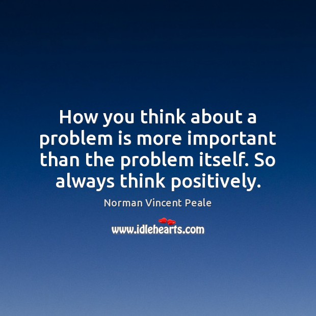 How you think about a problem is more important than the problem Norman Vincent Peale Picture Quote