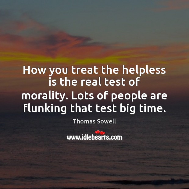How you treat the helpless is the real test of morality. Lots Thomas Sowell Picture Quote