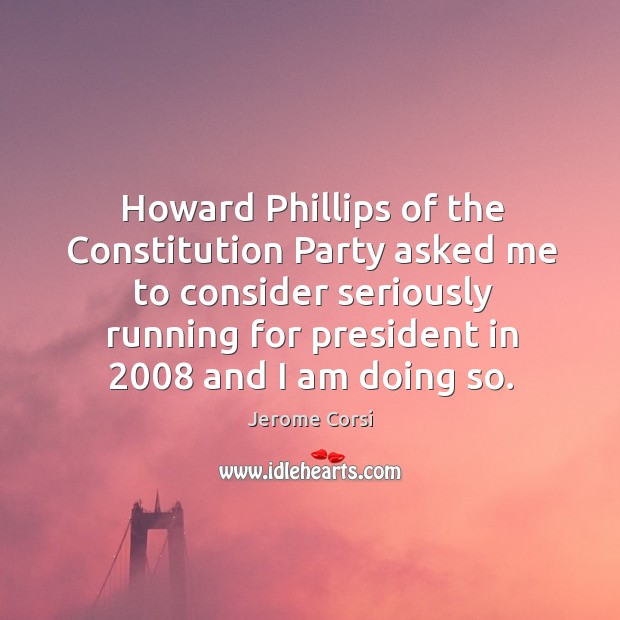 Howard phillips of the constitution party asked me to consider seriously running Jerome Corsi Picture Quote