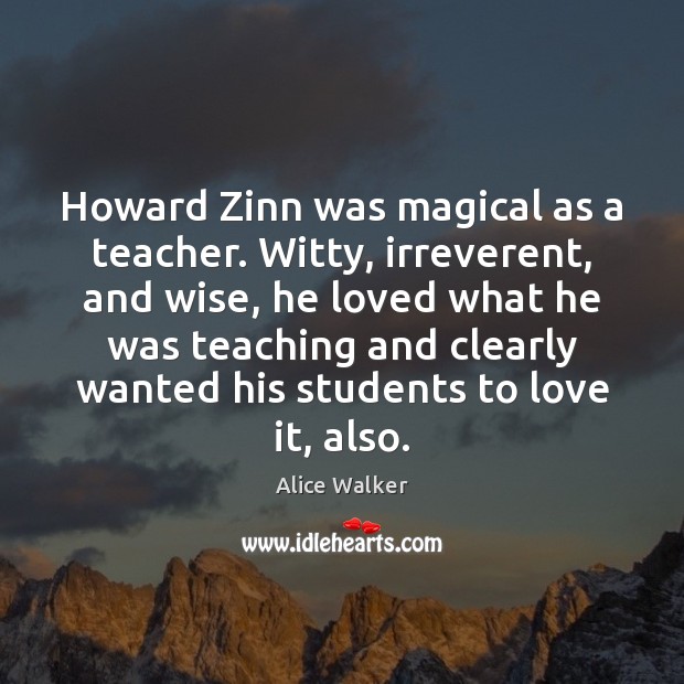 Howard Zinn was magical as a teacher. Witty, irreverent, and wise, he Alice Walker Picture Quote