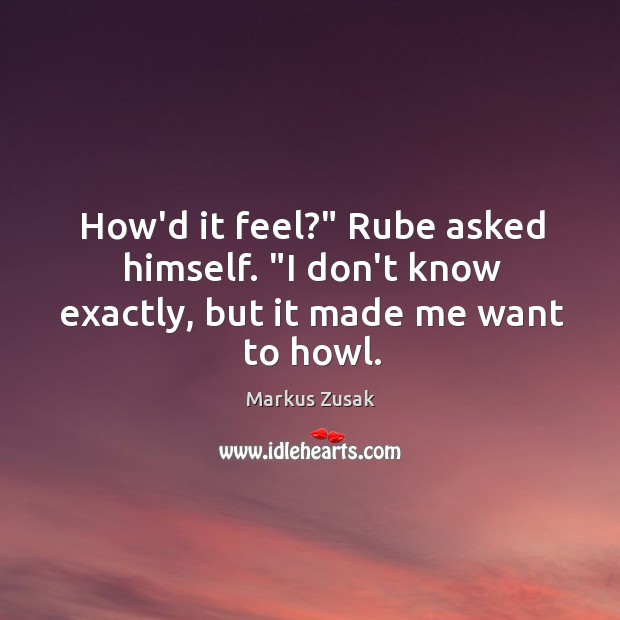 How’d it feel?” Rube asked himself. “I don’t know exactly, but it made me want to howl. Markus Zusak Picture Quote