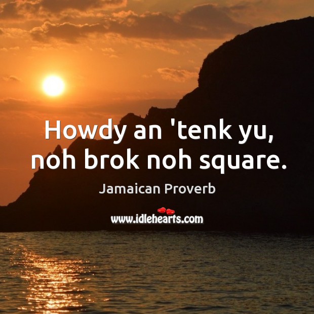 Howdy an ‘tenk yu, noh brok noh square. Jamaican Proverbs Image