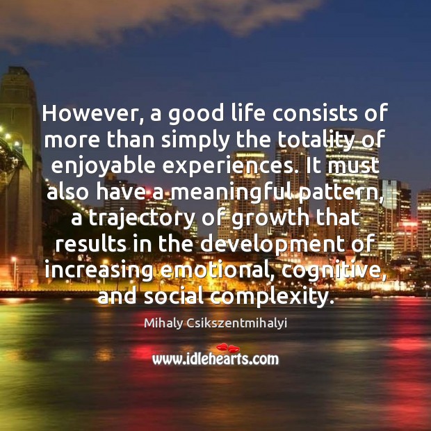 However, a good life consists of more than simply the totality of Mihaly Csikszentmihalyi Picture Quote