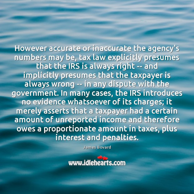 However accurate or inaccurate the agency’s numbers may be, tax law explicitly James Bovard Picture Quote