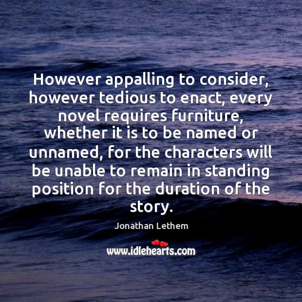 However appalling to consider, however tedious to enact, every novel requires furniture, Jonathan Lethem Picture Quote