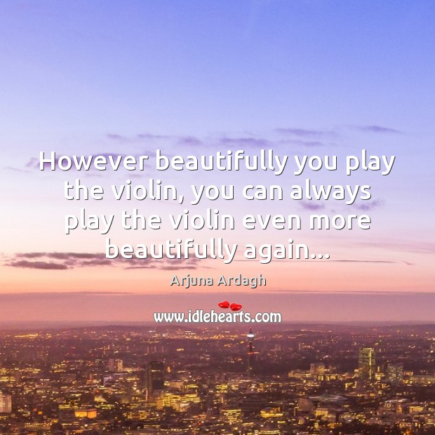 However beautifully you play the violin, you can always play the violin Arjuna Ardagh Picture Quote