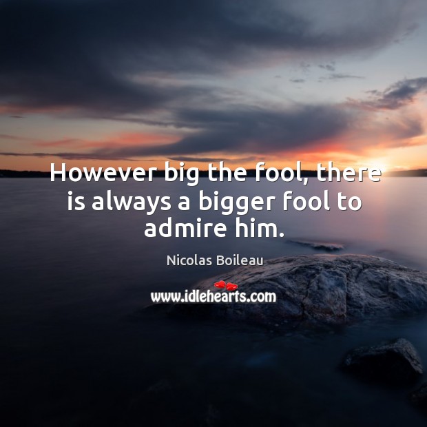 However big the fool, there is always a bigger fool to admire him. Nicolas Boileau Picture Quote