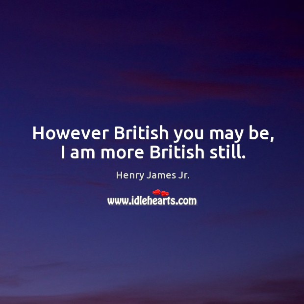 However british you may be, I am more british still. Henry James Jr. Picture Quote