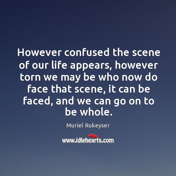 However confused the scene of our life appears, however torn we may be who now do face that scene 