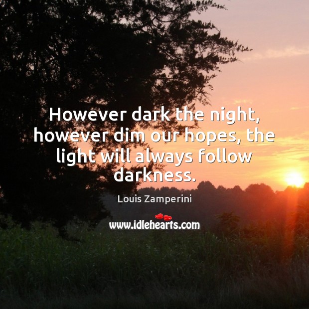 However dark the night, however dim our hopes, the light will always follow darkness. Louis Zamperini Picture Quote