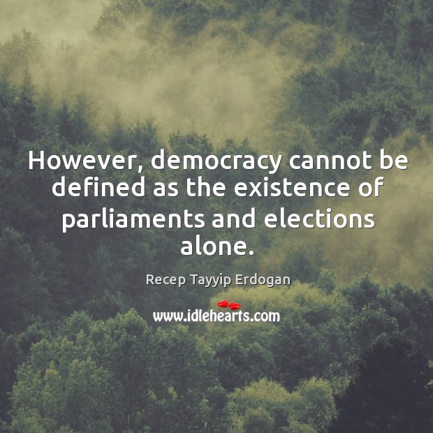 However, democracy cannot be defined as the existence of parliaments and elections alone. Recep Tayyip Erdogan Picture Quote