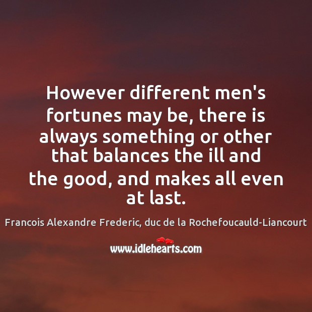 However different men’s fortunes may be, there is always something or other Francois Alexandre Frederic, duc de la Rochefoucauld-Liancourt Picture Quote