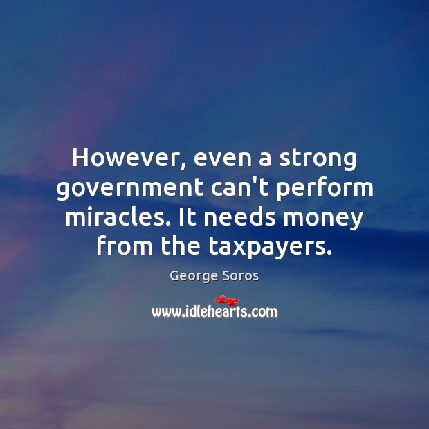 However, even a strong government can’t perform miracles. It needs money from George Soros Picture Quote