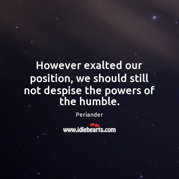 However exalted our position, we should still not despise the powers of the humble. Periander Picture Quote