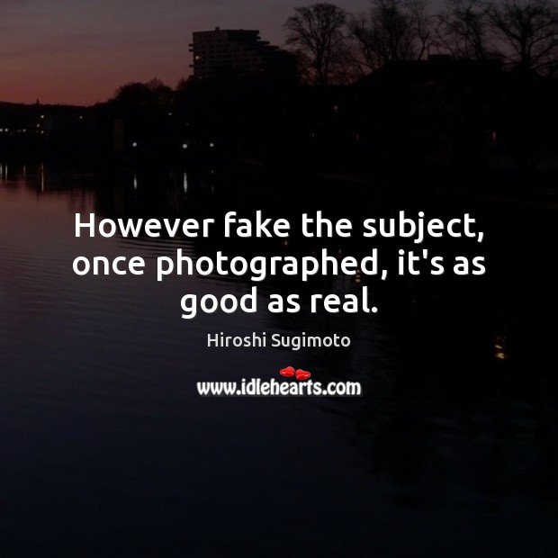 However fake the subject, once photographed, it’s as good as real. Hiroshi Sugimoto Picture Quote