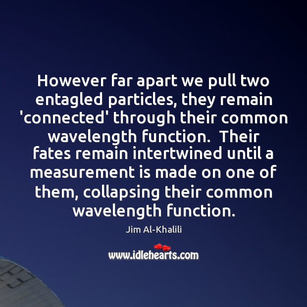 However far apart we pull two entagled particles, they remain ‘connected’ through Jim Al-Khalili Picture Quote