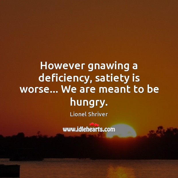 However gnawing a deficiency, satiety is worse… We are meant to be hungry. Lionel Shriver Picture Quote