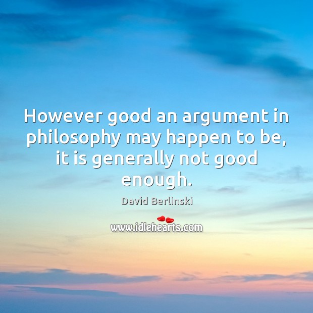 However good an argument in philosophy may happen to be, it is generally not good enough. Image