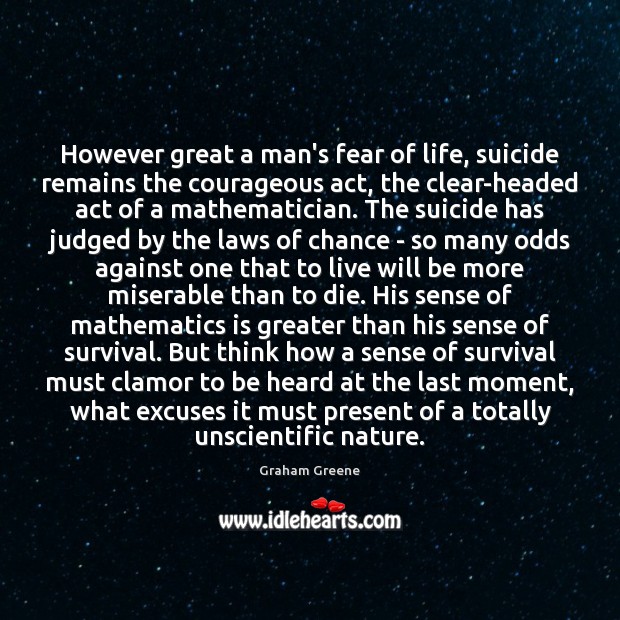 However great a man’s fear of life, suicide remains the courageous act, 