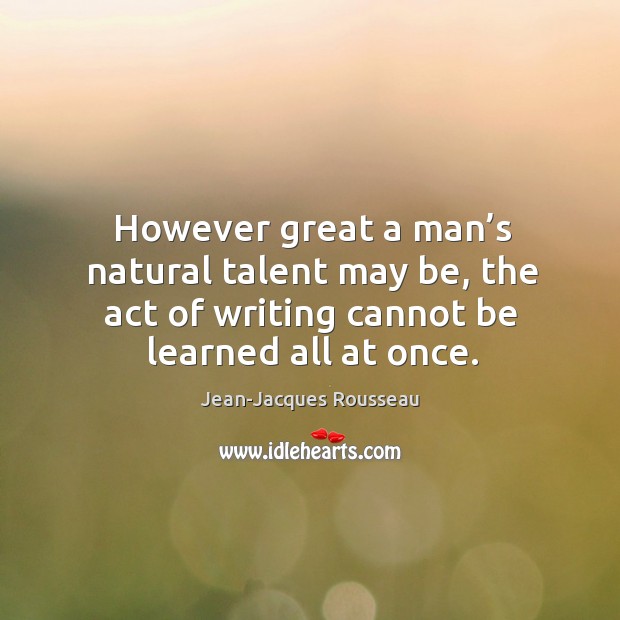 However great a man’s natural talent may be, the act of writing cannot be learned all at once. Jean-Jacques Rousseau Picture Quote
