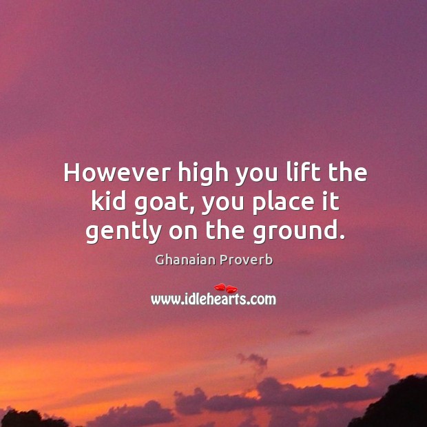 However high you lift the kid goat, you place it gently on the ground. Ghanaian Proverbs Image
