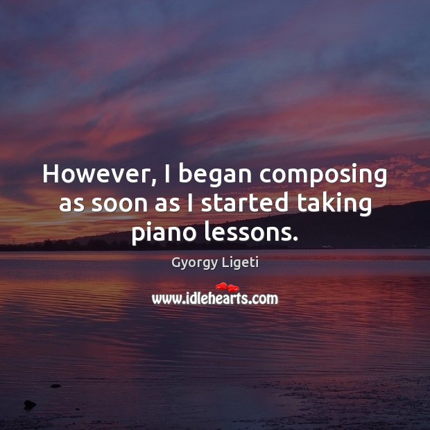 However, I began composing as soon as I started taking piano lessons. Gyorgy Ligeti Picture Quote