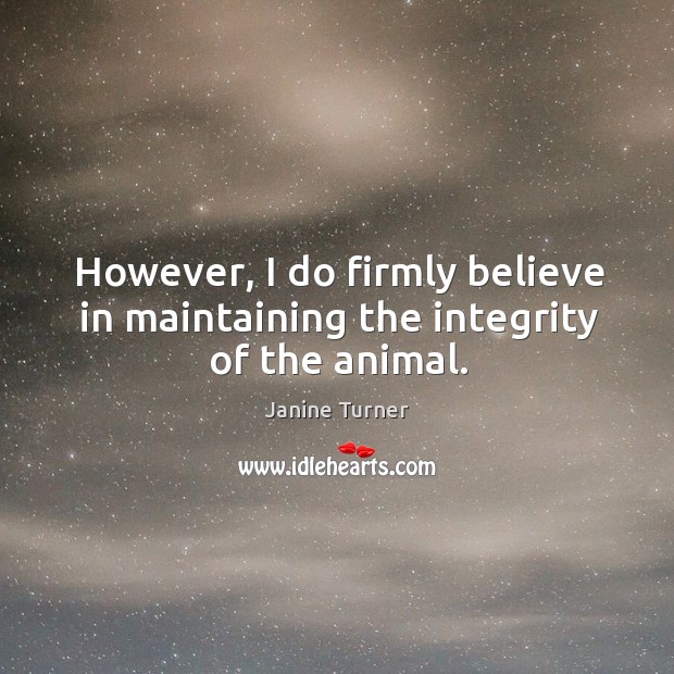 However, I do firmly believe in maintaining the integrity of the animal. Janine Turner Picture Quote
