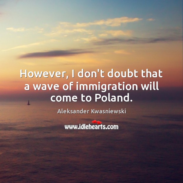 However, I don’t doubt that a wave of immigration will come to Poland. Aleksander Kwasniewski Picture Quote