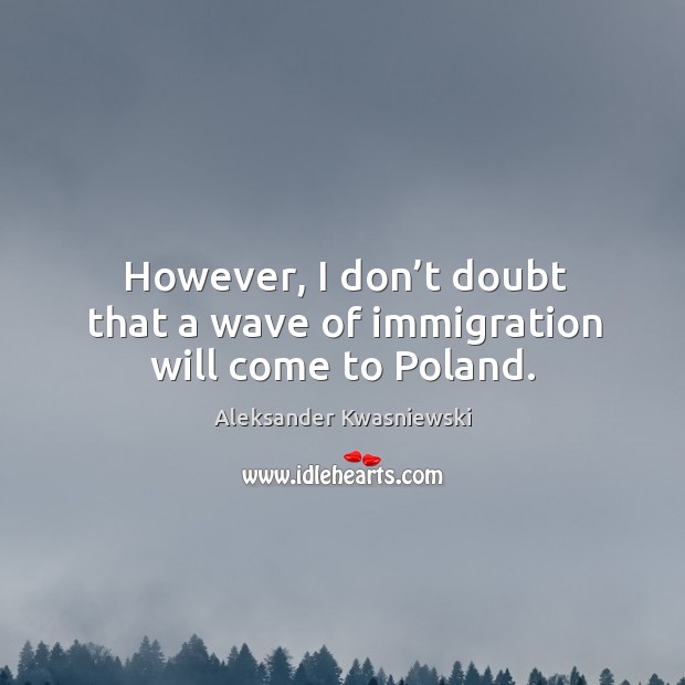 However, I don’t doubt that a wave of immigration will come to poland. Aleksander Kwasniewski Picture Quote