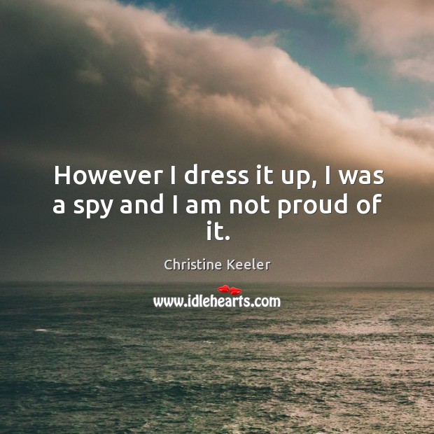 However I dress it up, I was a spy and I am not proud of it. Christine Keeler Picture Quote