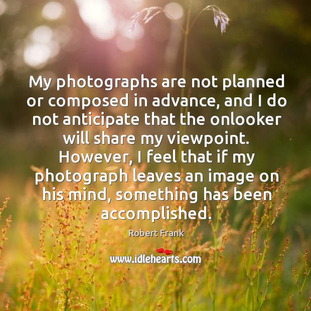 However, I feel that if my photograph leaves an image on his mind, something has been accomplished. Robert Frank Picture Quote