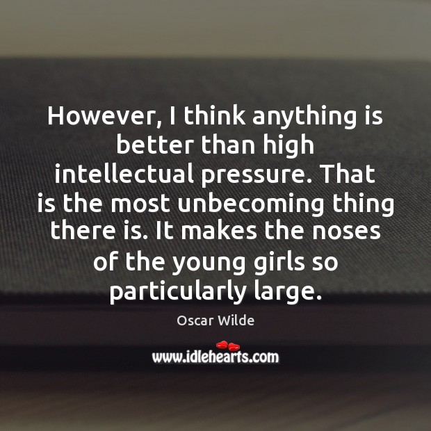 However, I think anything is better than high intellectual pressure. That is Oscar Wilde Picture Quote